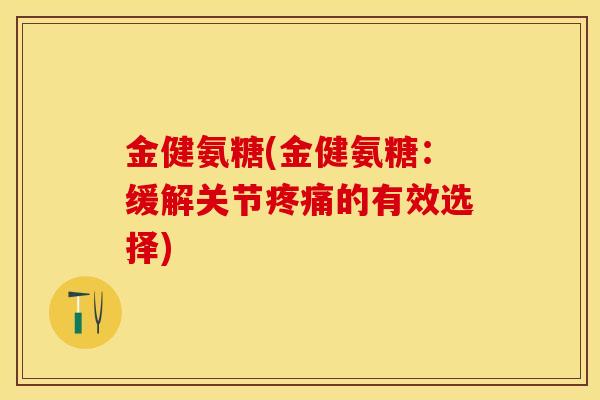 金健氨糖(金健氨糖：缓解关节疼痛的有效选择)-第1张图片-关节保镖