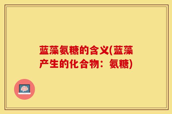 蓝藻氨糖的含义(蓝藻产生的化合物：氨糖)-第1张图片-关节保镖