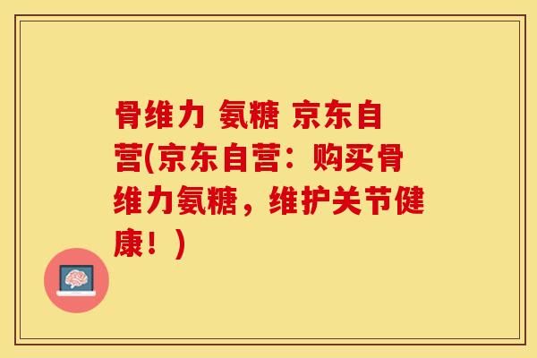 骨维力 氨糖 京东自营(京东自营：购买骨维力氨糖，维护关节健康！)-第1张图片-关节保镖