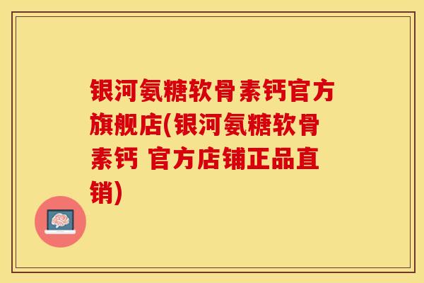 银河氨糖软骨素钙官方旗舰店(银河氨糖软骨素钙 官方店铺正品直销)-第1张图片-关节保镖