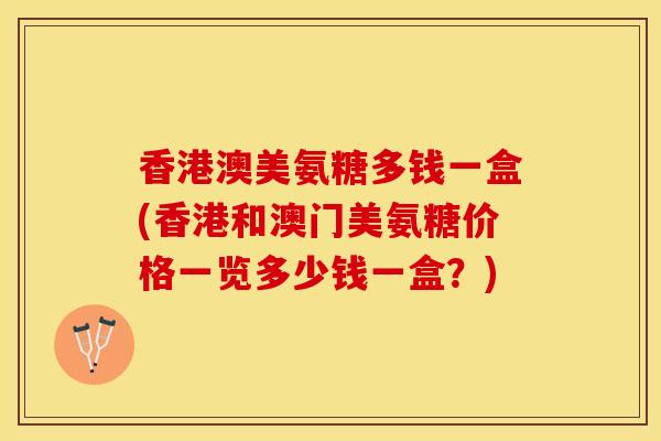 香港澳美氨糖多钱一盒(香港和澳门美氨糖价格一览多少钱一盒？)-第1张图片-关节保镖
