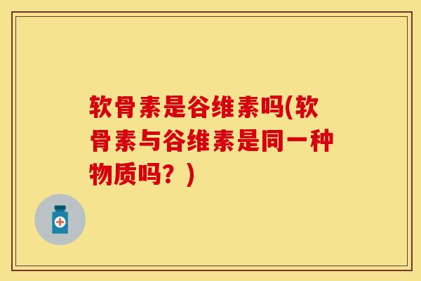 软骨素是谷维素吗(软骨素与谷维素是同一种物质吗？)-第1张图片-关节保镖