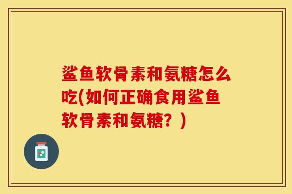 鲨鱼软骨素和氨糖怎么吃(如何正确食用鲨鱼软骨素和氨糖？)-第1张图片-关节保镖