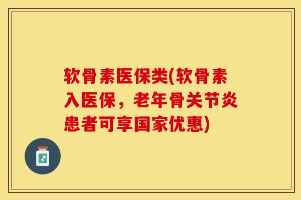 软骨素医保类(软骨素入医保，老年骨关节炎患者可享国家优惠)-第1张图片-关节保镖