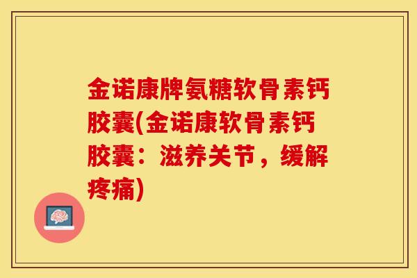 金诺康牌氨糖软骨素钙胶囊(金诺康软骨素钙胶囊：滋养关节，缓解疼痛)-第1张图片-关节保镖