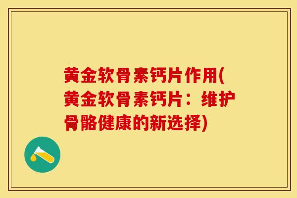 黄金软骨素钙片作用(黄金软骨素钙片：维护骨骼健康的新选择)-第1张图片-关节保镖