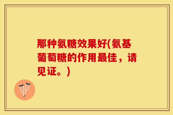 那种氨糖效果好(氨基葡萄糖的作用最佳，请见证。)-第1张图片-关节保镖