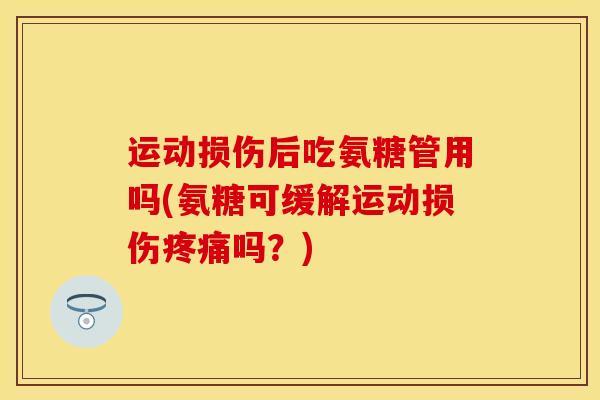 运动损伤后吃氨糖管用吗(氨糖可缓解运动损伤疼痛吗？)-第1张图片-关节保镖