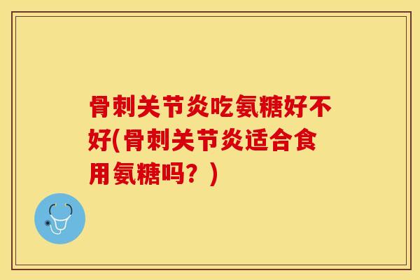 骨刺关节炎吃氨糖好不好(骨刺关节炎适合食用氨糖吗？)-第1张图片-关节保镖