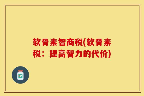 软骨素智商税(软骨素税：提高智力的代价)-第1张图片-关节保镖