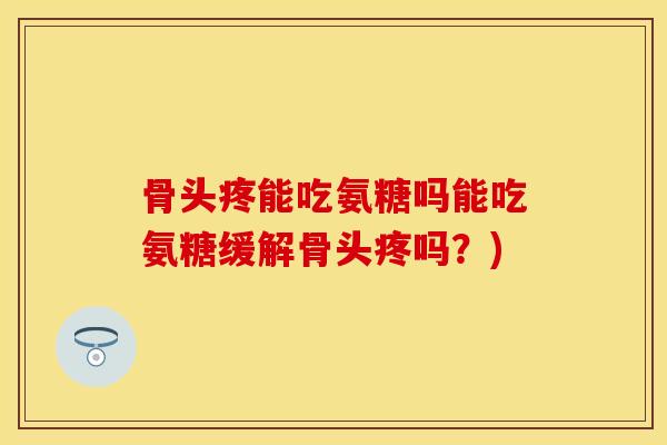 骨头疼能吃氨糖吗能吃氨糖缓解骨头疼吗？)-第1张图片-关节保镖