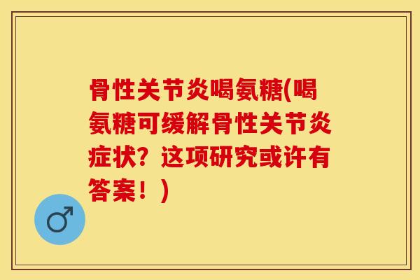 骨性关节炎喝氨糖(喝氨糖可缓解骨性关节炎症状？这项研究或许有答案！)-第1张图片-关节保镖