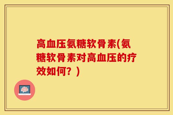 高血压氨糖软骨素(氨糖软骨素对高血压的疗效如何？)-第1张图片-关节保镖