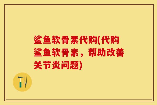 鲨鱼软骨素代购(代购鲨鱼软骨素，帮助改善关节炎问题)-第1张图片-关节保镖