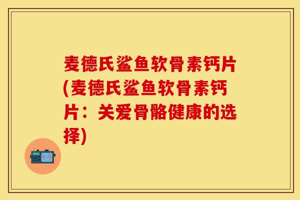 麦德氏鲨鱼软骨素钙片(麦德氏鲨鱼软骨素钙片：关爱骨骼健康的选择)-第1张图片-关节保镖