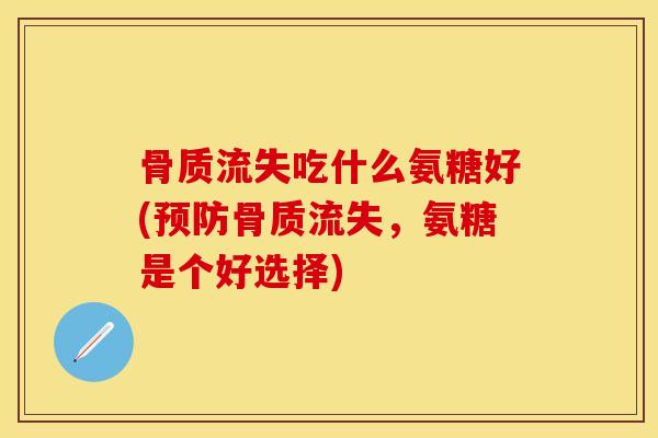 骨质流失吃什么氨糖好(预防骨质流失，氨糖是个好选择)-第1张图片-关节保镖