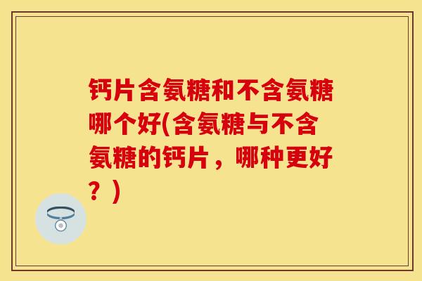 钙片含氨糖和不含氨糖哪个好(含氨糖与不含氨糖的钙片，哪种更好？)-第1张图片-关节保镖