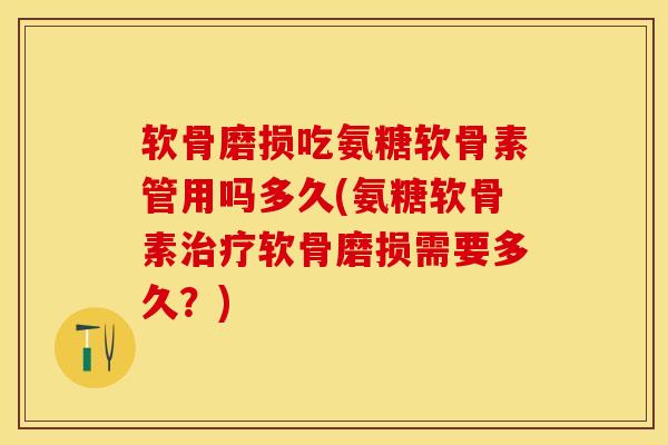 软骨磨损吃氨糖软骨素管用吗多久(氨糖软骨素治疗软骨磨损需要多久？)-第1张图片-关节保镖