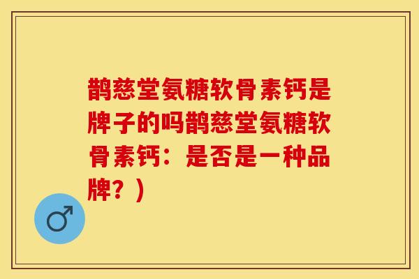 鹊慈堂氨糖软骨素钙是牌子的吗鹊慈堂氨糖软骨素钙：是否是一种品牌？)-第1张图片-关节保镖
