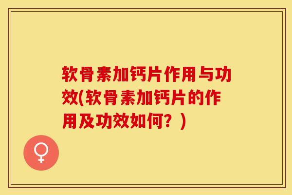 软骨素加钙片作用与功效(软骨素加钙片的作用及功效如何？)-第1张图片-关节保镖