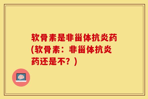 软骨素是非甾体抗炎药(软骨素：非甾体抗炎药还是不？)-第1张图片-关节保镖