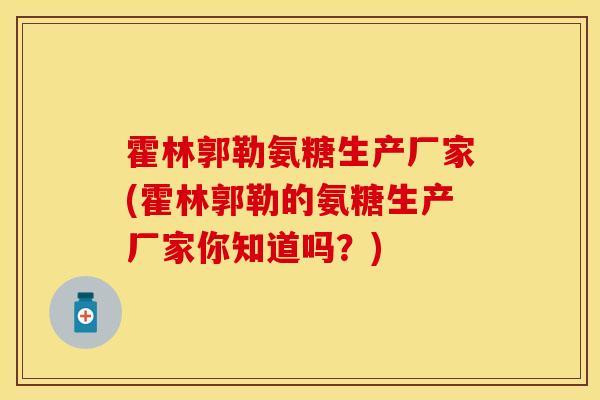 霍林郭勒氨糖生产厂家(霍林郭勒的氨糖生产厂家你知道吗？)-第1张图片-关节保镖