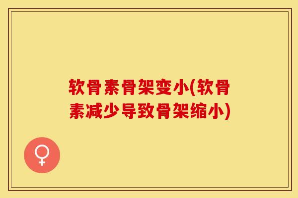 软骨素骨架变小(软骨素减少导致骨架缩小)-第1张图片-关节保镖