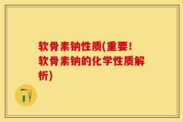 软骨素钠性质(重要！软骨素钠的化学性质解析)-第1张图片-关节保镖