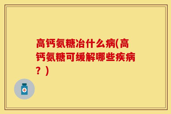 高钙氨糖冶什么病(高钙氨糖可缓解哪些疾病？)-第1张图片-关节保镖