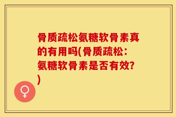 骨质疏松氨糖软骨素真的有用吗(骨质疏松：氨糖软骨素是否有效？)-第1张图片-关节保镖