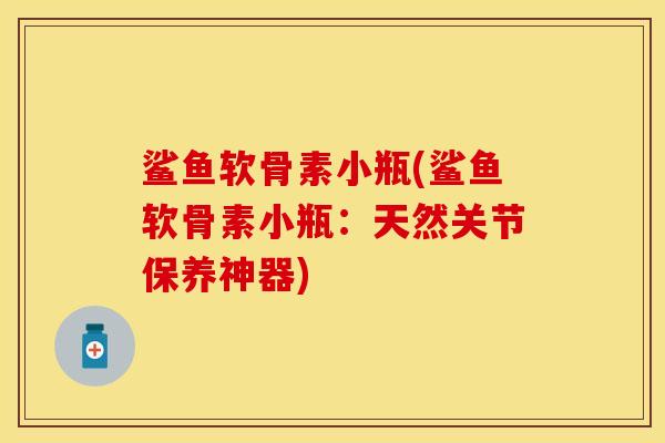 鲨鱼软骨素小瓶(鲨鱼软骨素小瓶：天然关节保养神器)-第1张图片-关节保镖