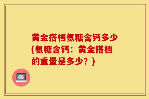 黄金搭档氨糖含钙多少(氨糖含钙：黄金搭档的重量是多少？)-第1张图片-关节保镖