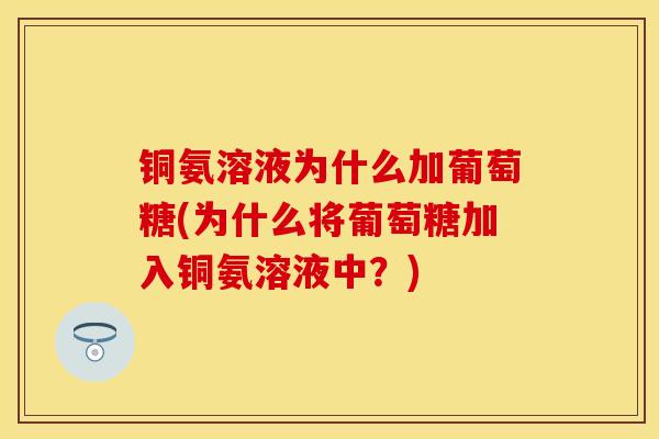 铜氨溶液为什么加葡萄糖(为什么将葡萄糖加入铜氨溶液中？)-第1张图片-关节保镖