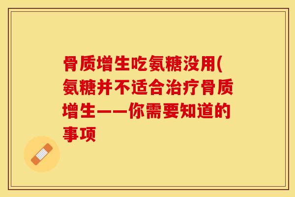 骨质增生吃氨糖没用(氨糖并不适合治疗骨质增生——你需要知道的事项-第1张图片-关节保镖