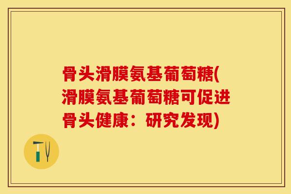 骨头滑膜氨基葡萄糖(滑膜氨基葡萄糖可促进骨头健康：研究发现)-第1张图片-关节保镖