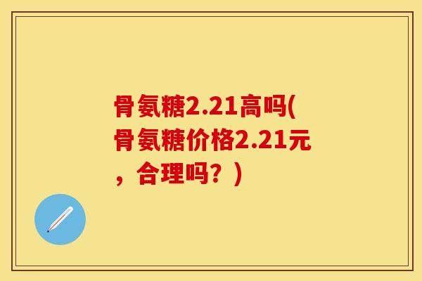 骨氨糖2.21高吗(骨氨糖价格2.21元，合理吗？)-第1张图片-关节保镖