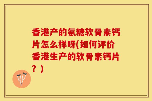 香港产的氨糖软骨素钙片怎么样呀(如何评价香港生产的软骨素钙片？)-第1张图片-关节保镖