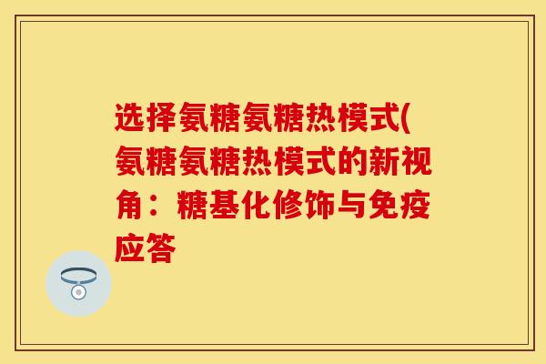 选择氨糖氨糖热模式(氨糖氨糖热模式的新视角：糖基化修饰与免疫应答-第1张图片-关节保镖