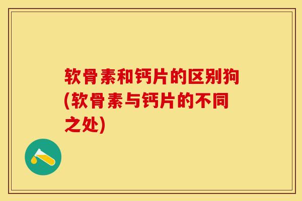 软骨素和钙片的区别狗(软骨素与钙片的不同之处)-第1张图片-关节保镖