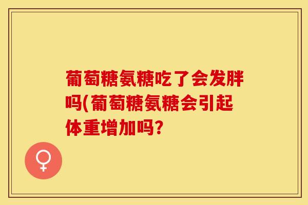 葡萄糖氨糖吃了会发胖吗(葡萄糖氨糖会引起体重增加吗？-第1张图片-关节保镖