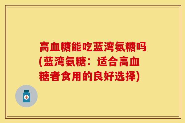 高血糖能吃蓝湾氨糖吗(蓝湾氨糖：适合高血糖者食用的良好选择)-第1张图片-关节保镖