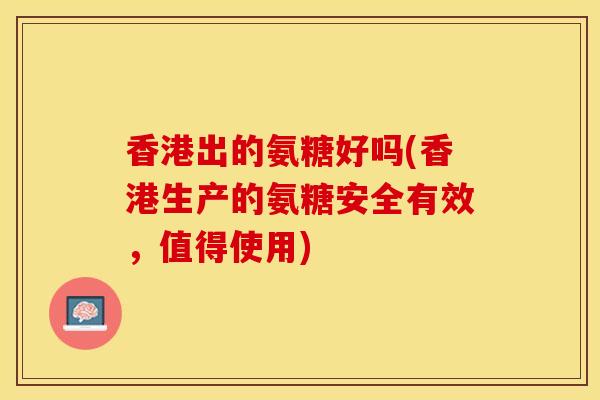 香港出的氨糖好吗(香港生产的氨糖安全有效，值得使用)-第1张图片-关节保镖