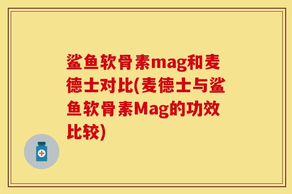 鲨鱼软骨素mag和麦德士对比(麦德士与鲨鱼软骨素Mag的功效比较)-第1张图片-关节保镖