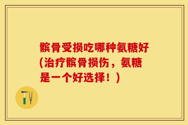 髌骨受损吃哪种氨糖好(治疗髌骨损伤，氨糖是一个好选择！)-第1张图片-关节保镖