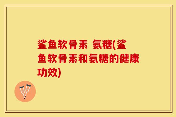 鲨鱼软骨素 氨糖(鲨鱼软骨素和氨糖的健康功效)-第1张图片-关节保镖