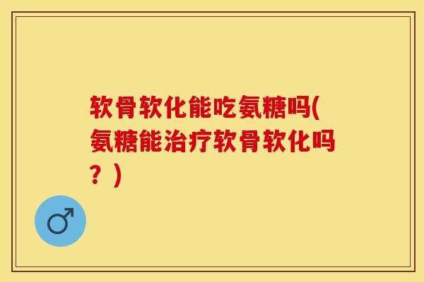 软骨软化能吃氨糖吗(氨糖能治疗软骨软化吗？)-第1张图片-关节保镖