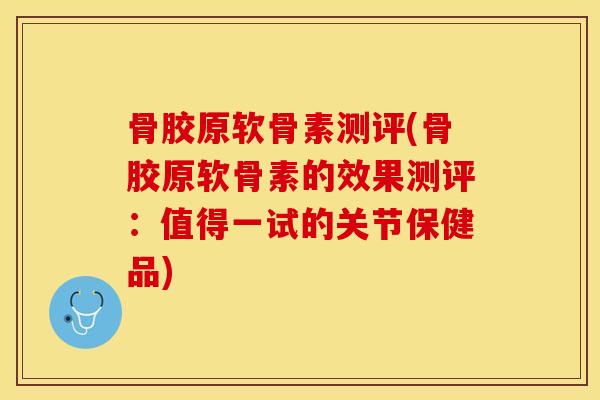 骨胶原软骨素测评(骨胶原软骨素的效果测评：值得一试的关节保健品)-第1张图片-关节保镖