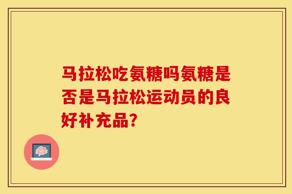 马拉松吃氨糖吗氨糖是否是马拉松运动员的良好补充品？-第1张图片-关节保镖