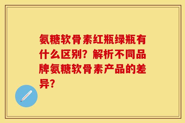 氨糖软骨素红瓶绿瓶有什么区别？解析不同品牌氨糖软骨素产品的差异？-第1张图片-关节保镖