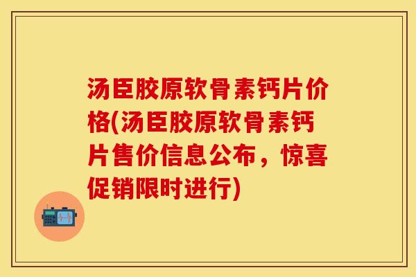 汤臣胶原软骨素钙片价格(汤臣胶原软骨素钙片售价信息公布，惊喜促销限时进行)-第1张图片-关节保镖